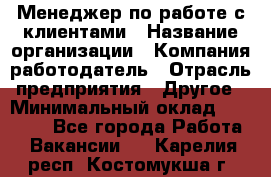Менеджер по работе с клиентами › Название организации ­ Компания-работодатель › Отрасль предприятия ­ Другое › Минимальный оклад ­ 23 000 - Все города Работа » Вакансии   . Карелия респ.,Костомукша г.